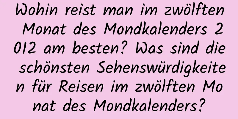 Wohin reist man im zwölften Monat des Mondkalenders 2012 am besten? Was sind die schönsten Sehenswürdigkeiten für Reisen im zwölften Monat des Mondkalenders?