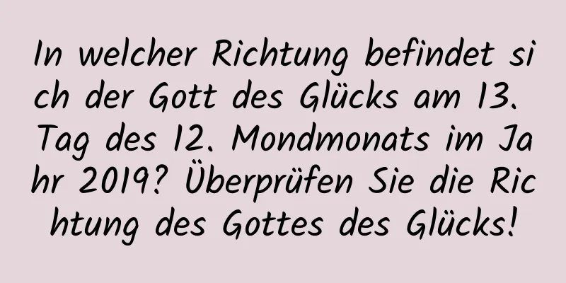 In welcher Richtung befindet sich der Gott des Glücks am 13. Tag des 12. Mondmonats im Jahr 2019? Überprüfen Sie die Richtung des Gottes des Glücks!