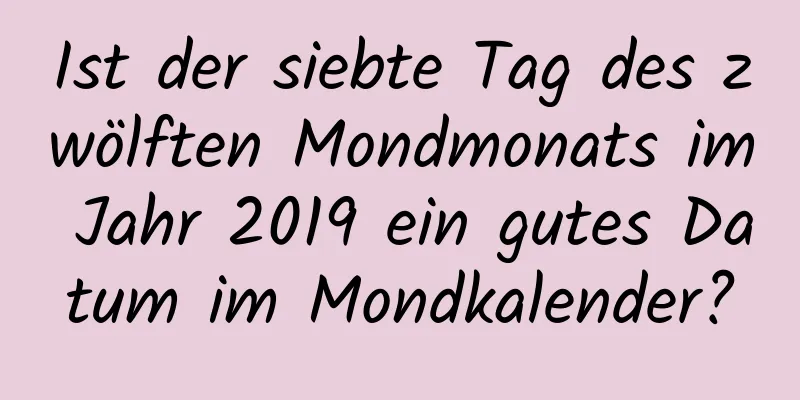 Ist der siebte Tag des zwölften Mondmonats im Jahr 2019 ein gutes Datum im Mondkalender?