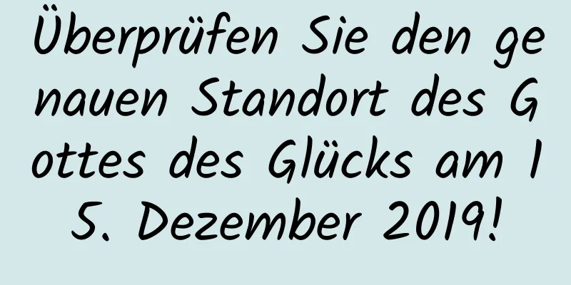 Überprüfen Sie den genauen Standort des Gottes des Glücks am 15. Dezember 2019!