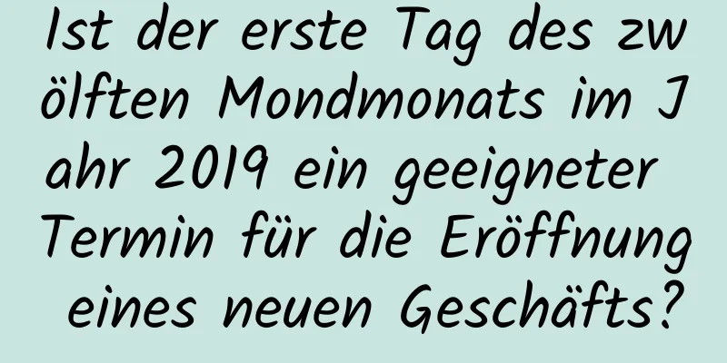 Ist der erste Tag des zwölften Mondmonats im Jahr 2019 ein geeigneter Termin für die Eröffnung eines neuen Geschäfts?