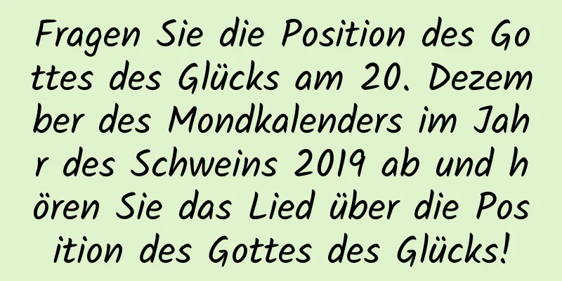 Fragen Sie die Position des Gottes des Glücks am 20. Dezember des Mondkalenders im Jahr des Schweins 2019 ab und hören Sie das Lied über die Position des Gottes des Glücks!