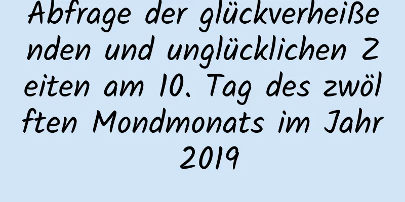 Abfrage der glückverheißenden und unglücklichen Zeiten am 10. Tag des zwölften Mondmonats im Jahr 2019