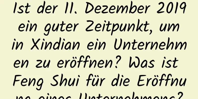 Ist der 11. Dezember 2019 ein guter Zeitpunkt, um in Xindian ein Unternehmen zu eröffnen? Was ist Feng Shui für die Eröffnung eines Unternehmens?