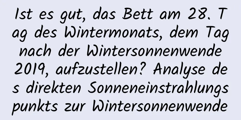 Ist es gut, das Bett am 28. Tag des Wintermonats, dem Tag nach der Wintersonnenwende 2019, aufzustellen? Analyse des direkten Sonneneinstrahlungspunkts zur Wintersonnenwende