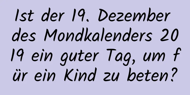 Ist der 19. Dezember des Mondkalenders 2019 ein guter Tag, um für ein Kind zu beten?