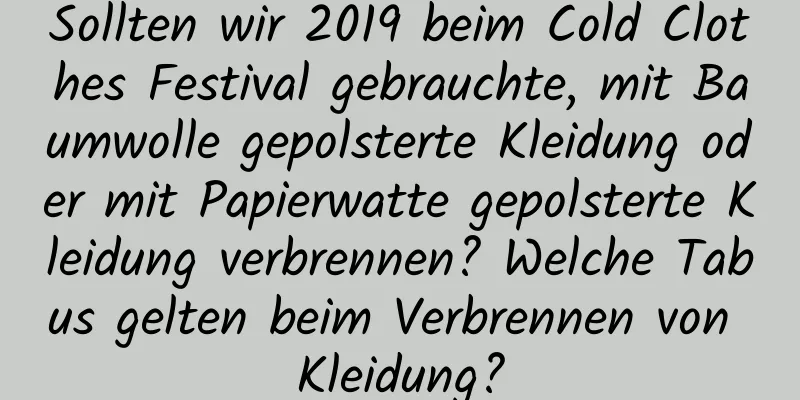 Sollten wir 2019 beim Cold Clothes Festival gebrauchte, mit Baumwolle gepolsterte Kleidung oder mit Papierwatte gepolsterte Kleidung verbrennen? Welche Tabus gelten beim Verbrennen von Kleidung?