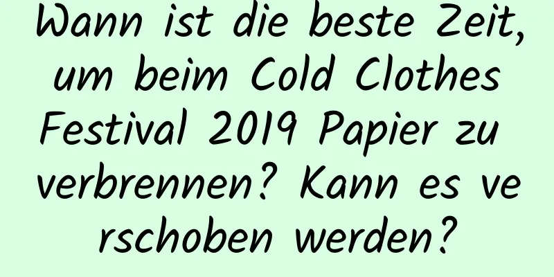 Wann ist die beste Zeit, um beim Cold Clothes Festival 2019 Papier zu verbrennen? Kann es verschoben werden?