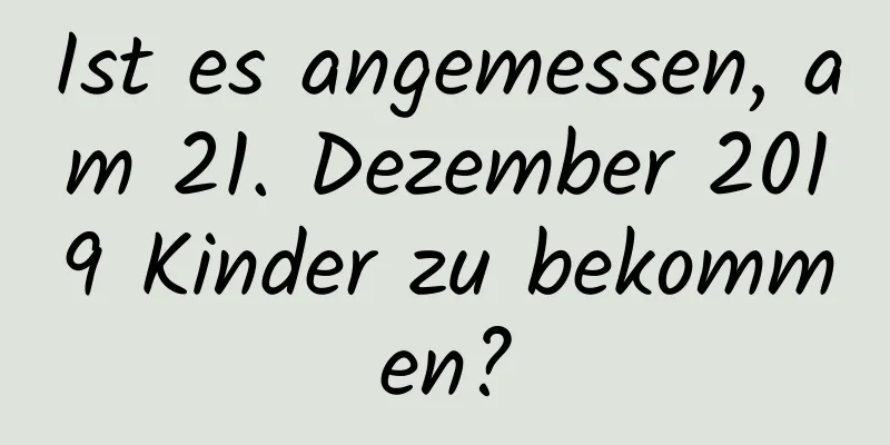 Ist es angemessen, am 21. Dezember 2019 Kinder zu bekommen?