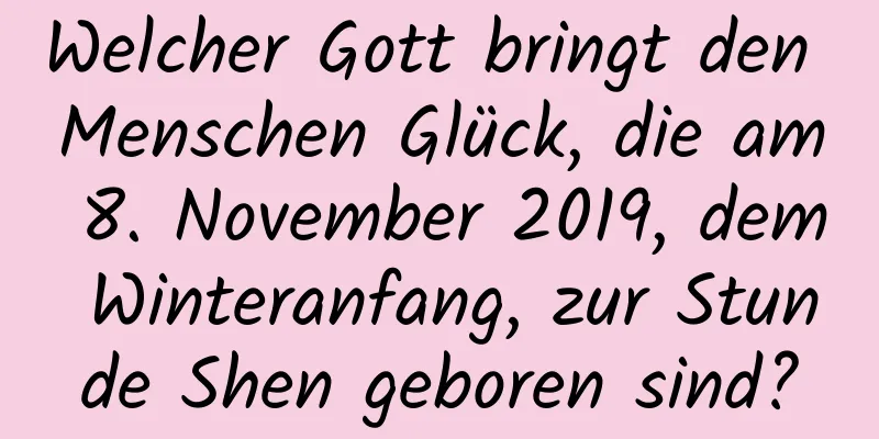 Welcher Gott bringt den Menschen Glück, die am 8. November 2019, dem Winteranfang, zur Stunde Shen geboren sind?