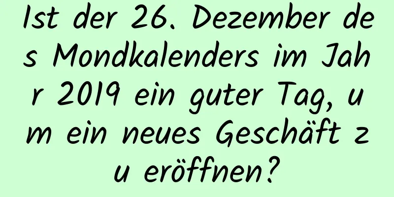 Ist der 26. Dezember des Mondkalenders im Jahr 2019 ein guter Tag, um ein neues Geschäft zu eröffnen?