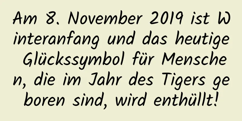 Am 8. November 2019 ist Winteranfang und das heutige Glückssymbol für Menschen, die im Jahr des Tigers geboren sind, wird enthüllt!