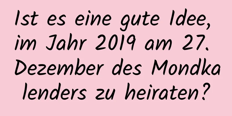 Ist es eine gute Idee, im Jahr 2019 am 27. Dezember des Mondkalenders zu heiraten?