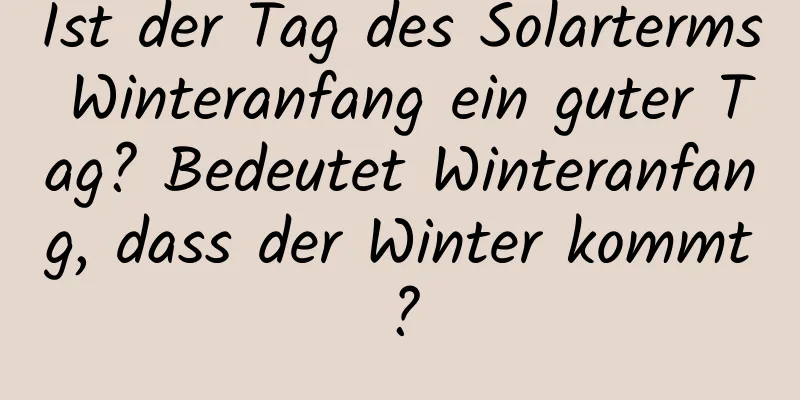 Ist der Tag des Solarterms Winteranfang ein guter Tag? Bedeutet Winteranfang, dass der Winter kommt?