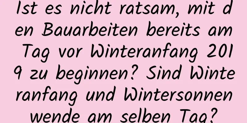 Ist es nicht ratsam, mit den Bauarbeiten bereits am Tag vor Winteranfang 2019 zu beginnen? Sind Winteranfang und Wintersonnenwende am selben Tag?