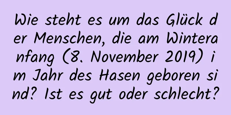 Wie steht es um das Glück der Menschen, die am Winteranfang (8. November 2019) im Jahr des Hasen geboren sind? Ist es gut oder schlecht?