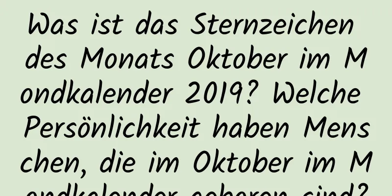 Was ist das Sternzeichen des Monats Oktober im Mondkalender 2019? Welche Persönlichkeit haben Menschen, die im Oktober im Mondkalender geboren sind?