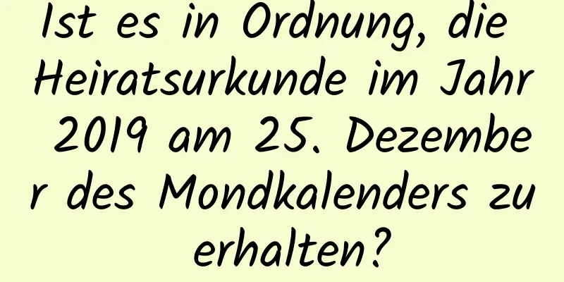 Ist es in Ordnung, die Heiratsurkunde im Jahr 2019 am 25. Dezember des Mondkalenders zu erhalten?