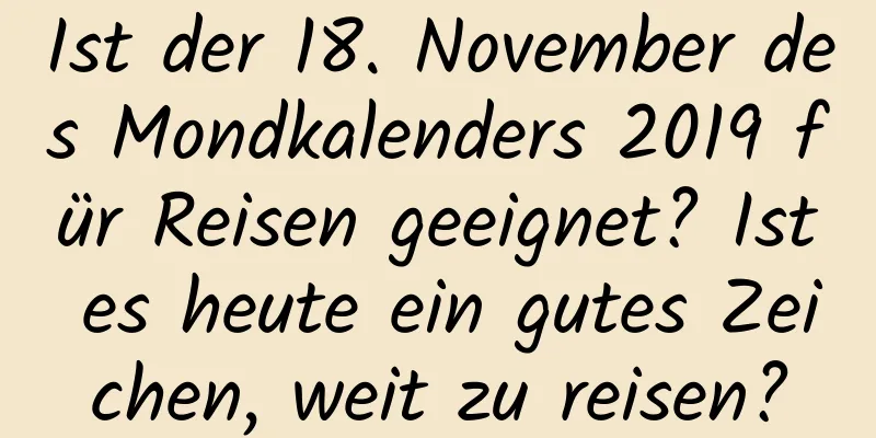 Ist der 18. November des Mondkalenders 2019 für Reisen geeignet? Ist es heute ein gutes Zeichen, weit zu reisen?