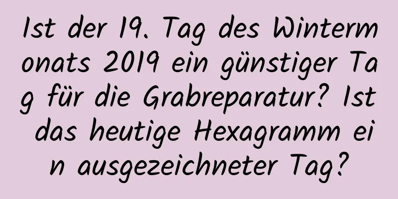 Ist der 19. Tag des Wintermonats 2019 ein günstiger Tag für die Grabreparatur? Ist das heutige Hexagramm ein ausgezeichneter Tag?