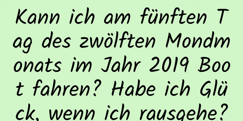 Kann ich am fünften Tag des zwölften Mondmonats im Jahr 2019 Boot fahren? Habe ich Glück, wenn ich rausgehe?