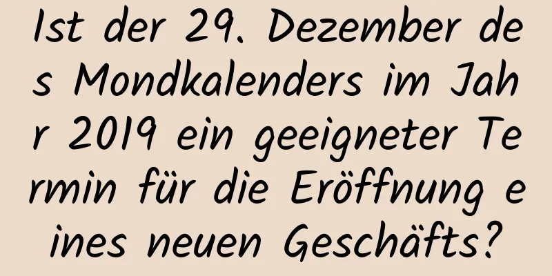 Ist der 29. Dezember des Mondkalenders im Jahr 2019 ein geeigneter Termin für die Eröffnung eines neuen Geschäfts?