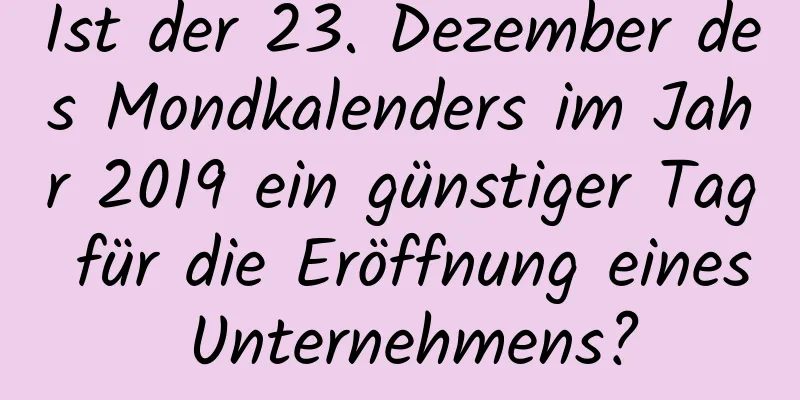 Ist der 23. Dezember des Mondkalenders im Jahr 2019 ein günstiger Tag für die Eröffnung eines Unternehmens?