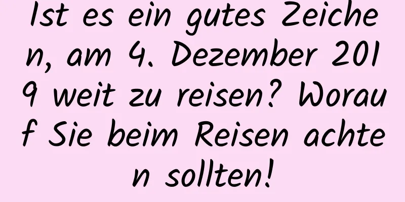 Ist es ein gutes Zeichen, am 4. Dezember 2019 weit zu reisen? Worauf Sie beim Reisen achten sollten!