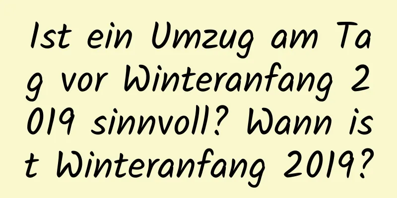 Ist ein Umzug am Tag vor Winteranfang 2019 sinnvoll? Wann ist Winteranfang 2019?