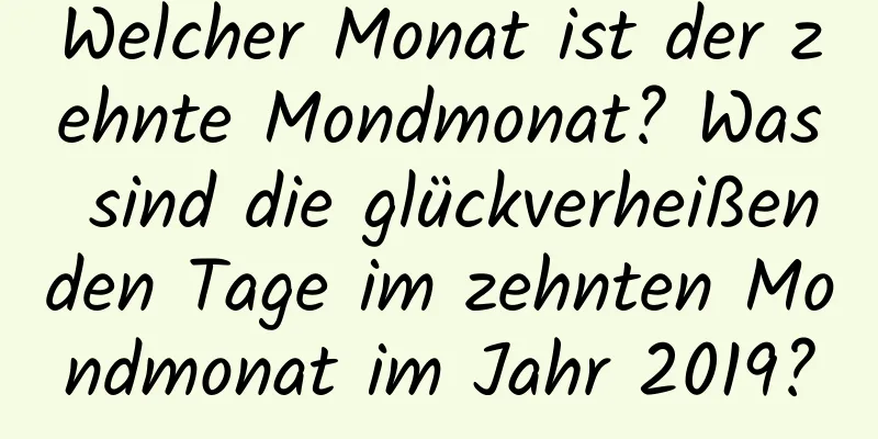 Welcher Monat ist der zehnte Mondmonat? Was sind die glückverheißenden Tage im zehnten Mondmonat im Jahr 2019?