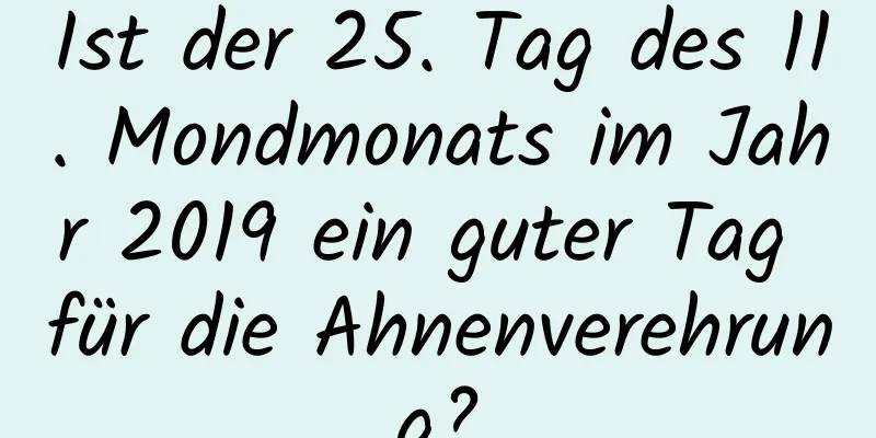 Ist der 25. Tag des 11. Mondmonats im Jahr 2019 ein guter Tag für die Ahnenverehrung?