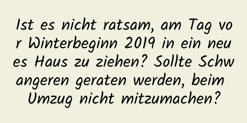 Ist es nicht ratsam, am Tag vor Winterbeginn 2019 in ein neues Haus zu ziehen? Sollte Schwangeren geraten werden, beim Umzug nicht mitzumachen?