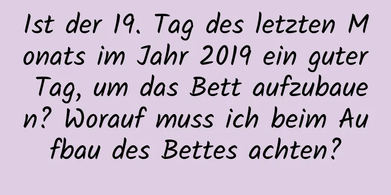 Ist der 19. Tag des letzten Monats im Jahr 2019 ein guter Tag, um das Bett aufzubauen? Worauf muss ich beim Aufbau des Bettes achten?