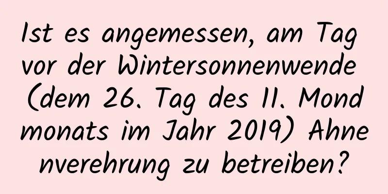 Ist es angemessen, am Tag vor der Wintersonnenwende (dem 26. Tag des 11. Mondmonats im Jahr 2019) Ahnenverehrung zu betreiben?