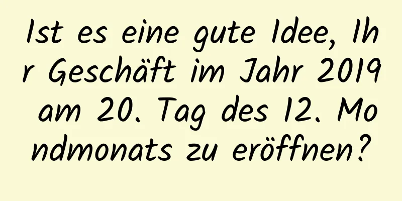 Ist es eine gute Idee, Ihr Geschäft im Jahr 2019 am 20. Tag des 12. Mondmonats zu eröffnen?