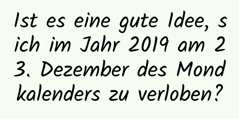 Ist es eine gute Idee, sich im Jahr 2019 am 23. Dezember des Mondkalenders zu verloben?