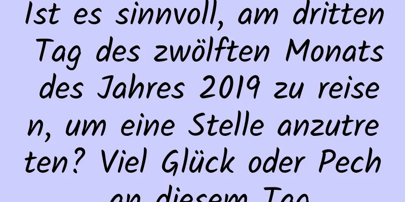 Ist es sinnvoll, am dritten Tag des zwölften Monats des Jahres 2019 zu reisen, um eine Stelle anzutreten? Viel Glück oder Pech an diesem Tag