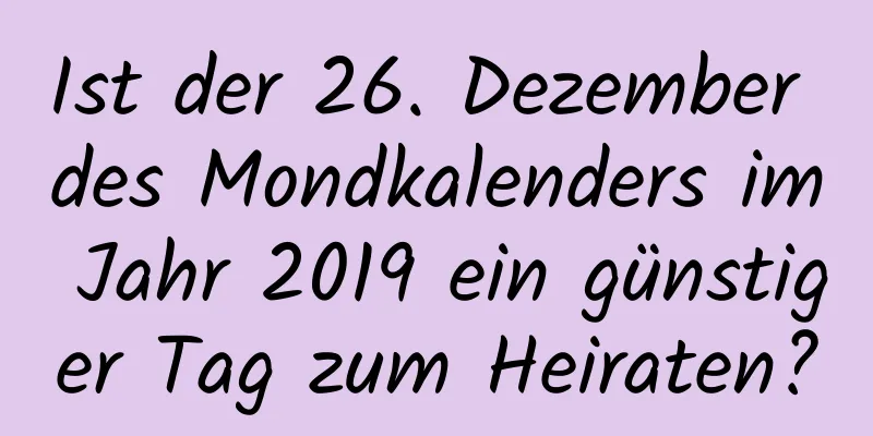 Ist der 26. Dezember des Mondkalenders im Jahr 2019 ein günstiger Tag zum Heiraten?