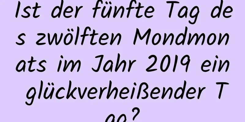 Ist der fünfte Tag des zwölften Mondmonats im Jahr 2019 ein glückverheißender Tag?