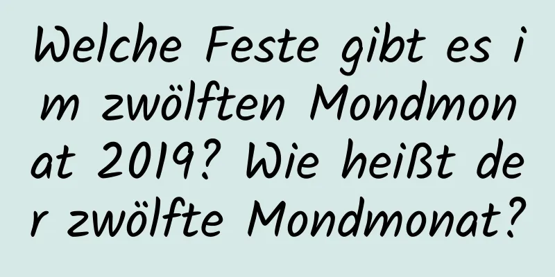 Welche Feste gibt es im zwölften Mondmonat 2019? Wie heißt der zwölfte Mondmonat?