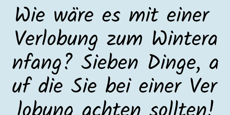 Wie wäre es mit einer Verlobung zum Winteranfang? Sieben Dinge, auf die Sie bei einer Verlobung achten sollten!