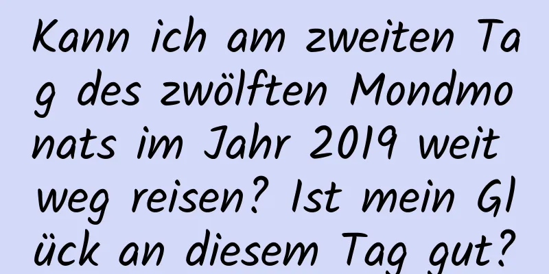 Kann ich am zweiten Tag des zwölften Mondmonats im Jahr 2019 weit weg reisen? Ist mein Glück an diesem Tag gut?