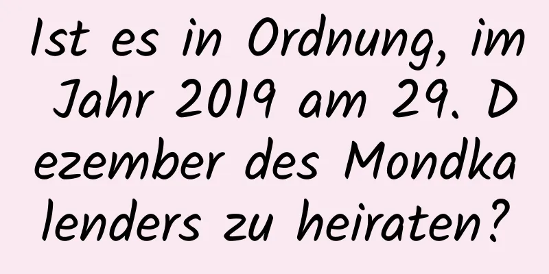 Ist es in Ordnung, im Jahr 2019 am 29. Dezember des Mondkalenders zu heiraten?