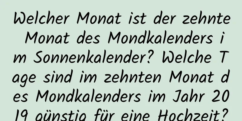 Welcher Monat ist der zehnte Monat des Mondkalenders im Sonnenkalender? Welche Tage sind im zehnten Monat des Mondkalenders im Jahr 2019 günstig für eine Hochzeit?