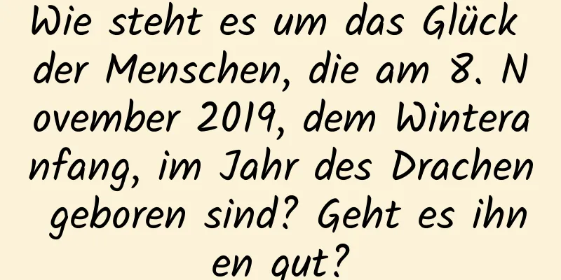 Wie steht es um das Glück der Menschen, die am 8. November 2019, dem Winteranfang, im Jahr des Drachen geboren sind? Geht es ihnen gut?