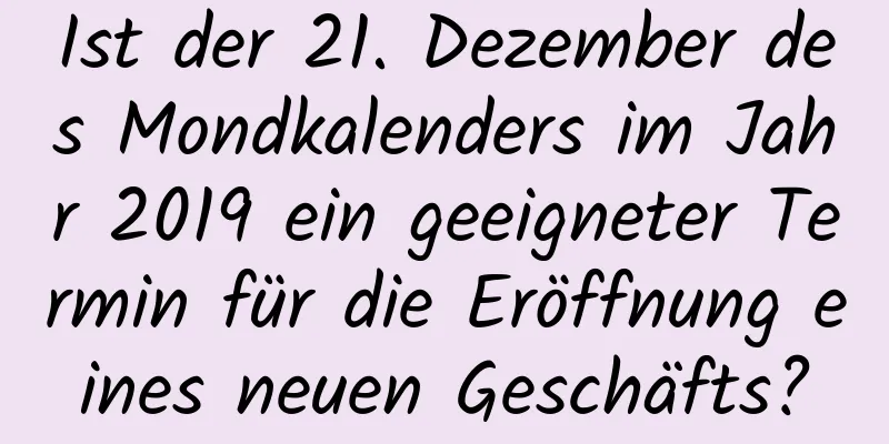 Ist der 21. Dezember des Mondkalenders im Jahr 2019 ein geeigneter Termin für die Eröffnung eines neuen Geschäfts?