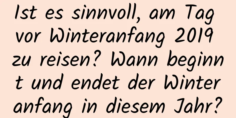 Ist es sinnvoll, am Tag vor Winteranfang 2019 zu reisen? Wann beginnt und endet der Winteranfang in diesem Jahr?