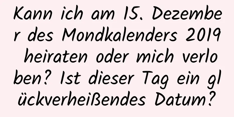 Kann ich am 15. Dezember des Mondkalenders 2019 heiraten oder mich verloben? Ist dieser Tag ein glückverheißendes Datum?