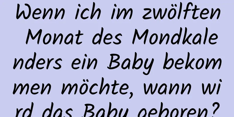 Wenn ich im zwölften Monat des Mondkalenders ein Baby bekommen möchte, wann wird das Baby geboren?