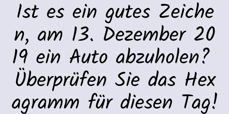 Ist es ein gutes Zeichen, am 13. Dezember 2019 ein Auto abzuholen? Überprüfen Sie das Hexagramm für diesen Tag!